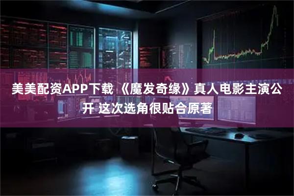 美美配资APP下载 《魔发奇缘》真人电影主演公开 这次选角很贴合原著
