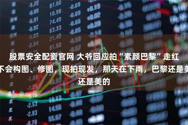 股票安全配资官网 大爷回应拍“素颜巴黎”走红：不会构图、修图，现拍现发，那天在下雨，巴黎还是美的