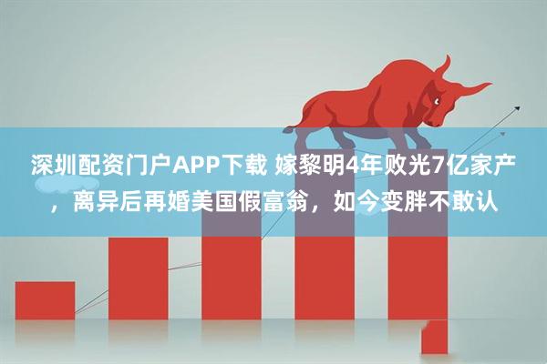 深圳配资门户APP下载 嫁黎明4年败光7亿家产，离异后再婚美国假富翁，如今变胖不敢认