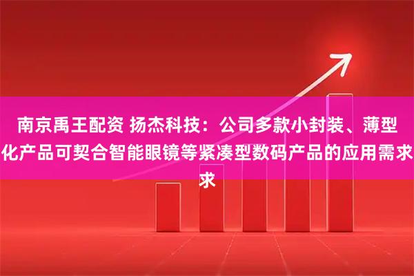 南京禹王配资 扬杰科技：公司多款小封装、薄型化产品可契合智能眼镜等紧凑型数码产品的应用需求