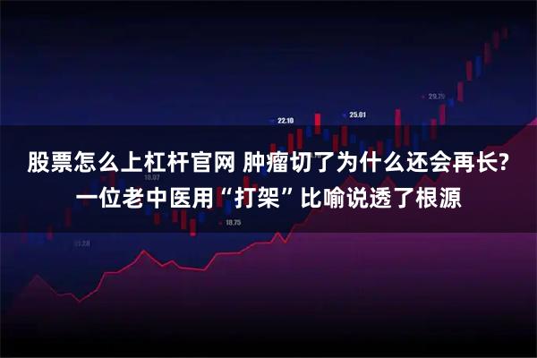 股票怎么上杠杆官网 肿瘤切了为什么还会再长?一位老中医用“打架”比喻说透了根源