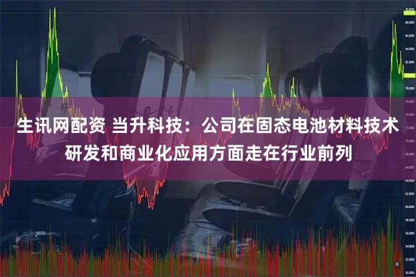 生讯网配资 当升科技：公司在固态电池材料技术研发和商业化应用方面走在行业前列
