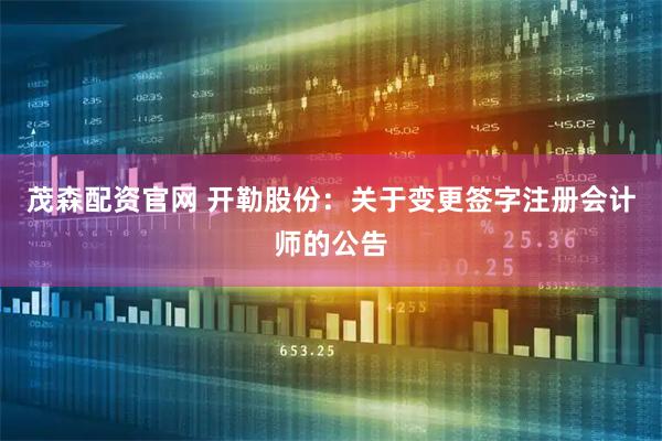茂森配资官网 开勒股份：关于变更签字注册会计师的公告