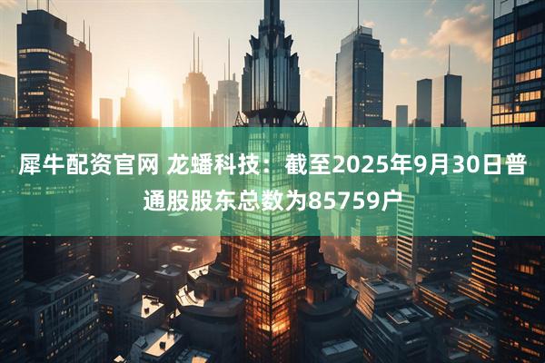 犀牛配资官网 龙蟠科技：截至2025年9月30日普通股股东总数为85759户
