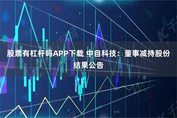 股票有杠杆吗APP下载 中自科技：董事减持股份结果公告