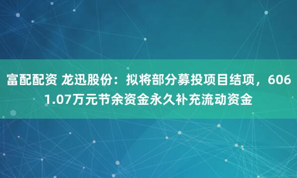 富配配资 龙迅股份：拟将部分募投项目结项，6061.07万元节余资金永久补充流动资金