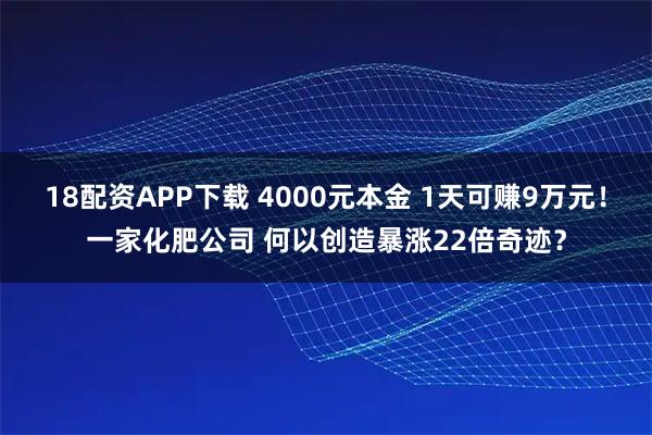 18配资APP下载 4000元本金 1天可赚9万元！一家化肥公司 何以创造暴涨22倍奇迹？