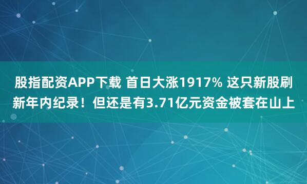 股指配资APP下载 首日大涨1917% 这只新股刷新年内纪录！但还是有3.71亿元资金被套在山上