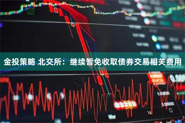 金投策略 北交所：继续暂免收取债券交易相关费用