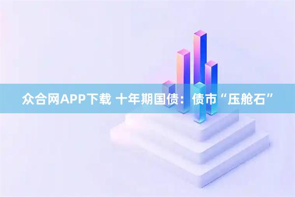 众合网APP下载 十年期国债：债市“压舱石”