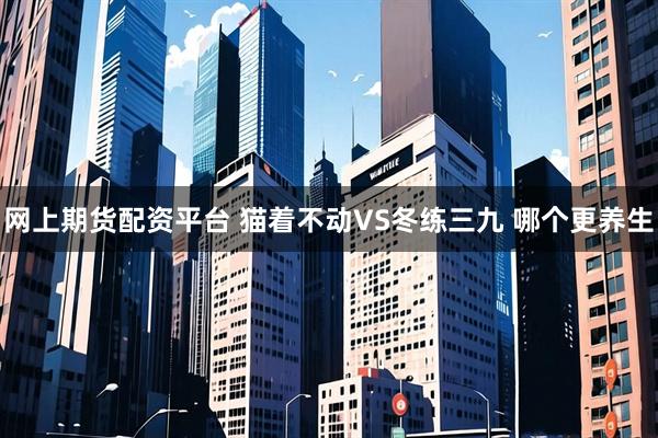 网上期货配资平台 猫着不动VS冬练三九 哪个更养生