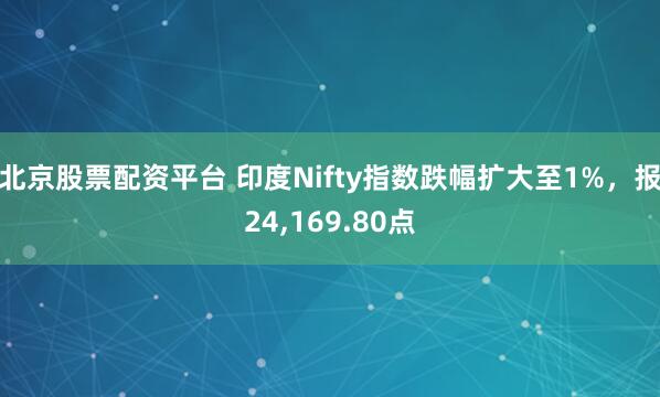 北京股票配资平台 印度Nifty指数跌幅扩大至1%，报24,169.80点