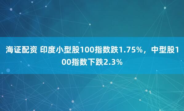 海证配资 印度小型股100指数跌1.75%，中型股100指数下跌2.3%
