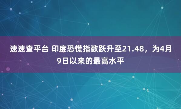 速速查平台 印度恐慌指数跃升至21.48，为4月9日以来的最高水平