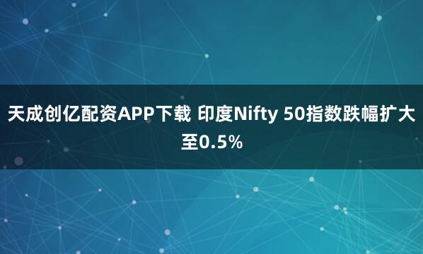 天成创亿配资APP下载 印度Nifty 50指数跌幅扩大至0.5%