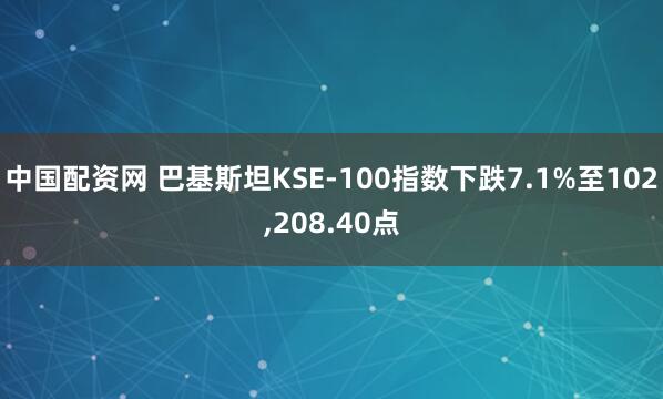 中国配资网 巴基斯坦KSE-100指数下跌7.1%至102,208.40点
