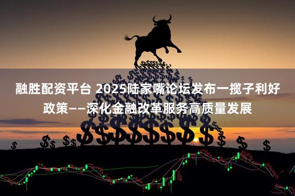 融胜配资平台 2025陆家嘴论坛发布一揽子利好政策——深化金融改革服务高质量发展