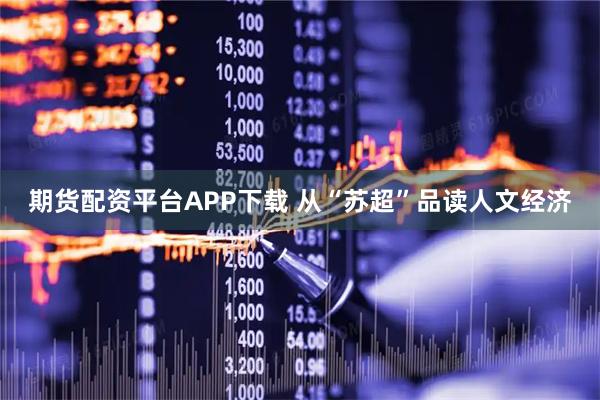 期货配资平台APP下载 从“苏超”品读人文经济