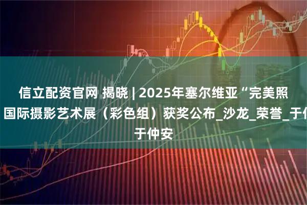 信立配资官网 揭晓 | 2025年塞尔维亚“完美照片”国际摄影艺术展（彩色组）获奖公布_沙龙_荣誉_于仲安