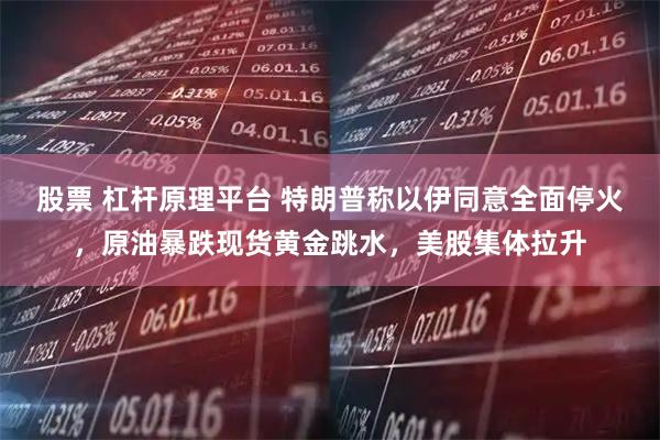 股票 杠杆原理平台 特朗普称以伊同意全面停火，原油暴跌现货黄金跳水，美股集体拉升