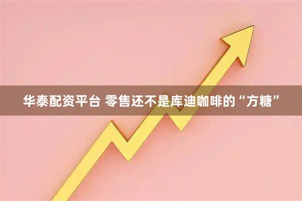 华泰配资平台 零售还不是库迪咖啡的“方糖”