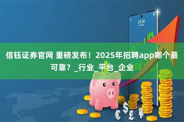 信钰证券官网 重磅发布！2025年招聘app哪个最可靠？_行业_平台_企业