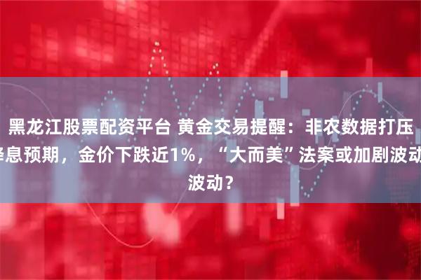 黑龙江股票配资平台 黄金交易提醒：非农数据打压降息预期，金价下跌近1%，“大而美”法案或加剧波动？