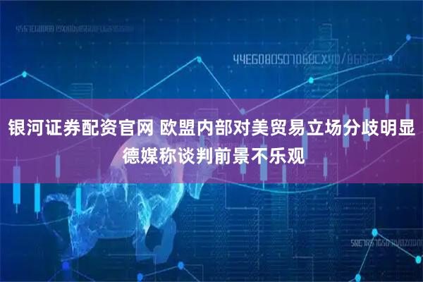 银河证券配资官网 欧盟内部对美贸易立场分歧明显 德媒称谈判前景不乐观