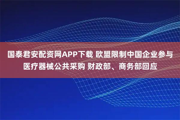 国泰君安配资网APP下载 欧盟限制中国企业参与医疗器械公共采购 财政部、商务部回应