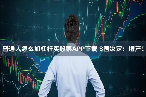 普通人怎么加杠杆买股票APP下载 8国决定：增产！