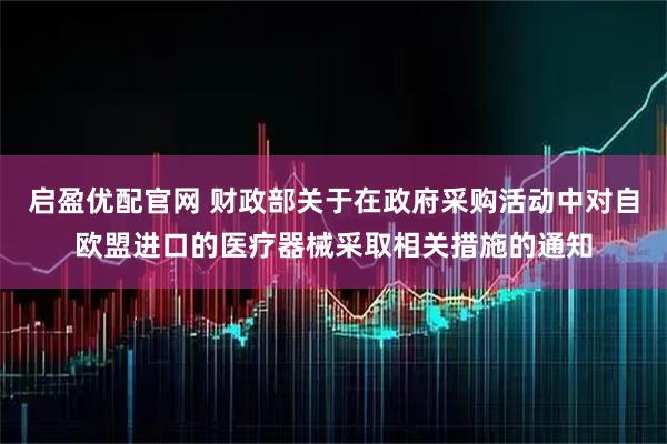 启盈优配官网 财政部关于在政府采购活动中对自欧盟进口的医疗器械采取相关措施的通知