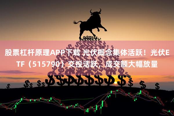 股票杠杆原理APP下载 光伏概念集体活跃！光伏ETF（515790）交投活跃，成交额大幅放量