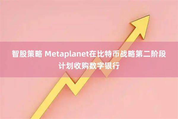 智股策略 Metaplanet在比特币战略第二阶段计划收购数字银行