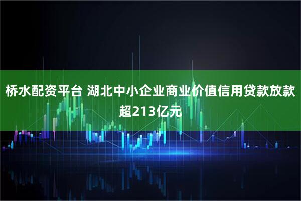 桥水配资平台 湖北中小企业商业价值信用贷款放款超213亿元