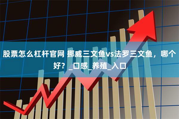 股票怎么杠杆官网 挪威三文鱼vs法罗三文鱼，哪个好？_口感_养殖_入口