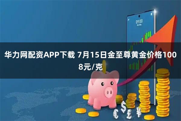 华力网配资APP下载 7月15日金至尊黄金价格1008元/克
