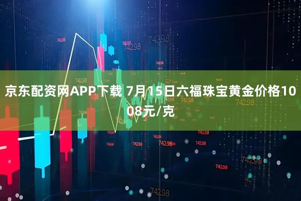 京东配资网APP下载 7月15日六福珠宝黄金价格1008元/克