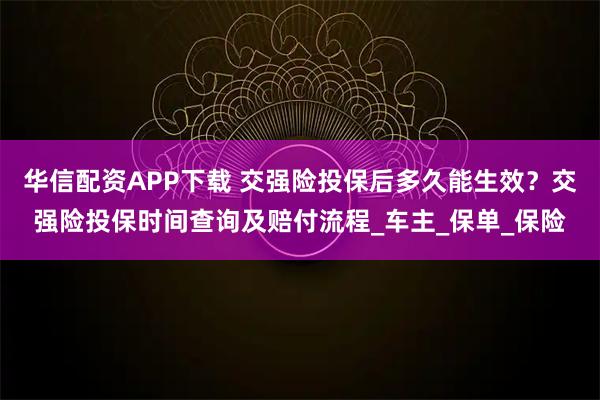 华信配资APP下载 交强险投保后多久能生效？交强险投保时间查询及赔付流程_车主_保单_保险