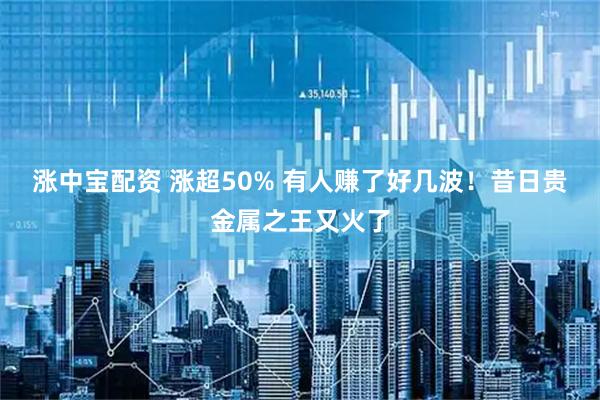 涨中宝配资 涨超50% 有人赚了好几波！昔日贵金属之王又火了