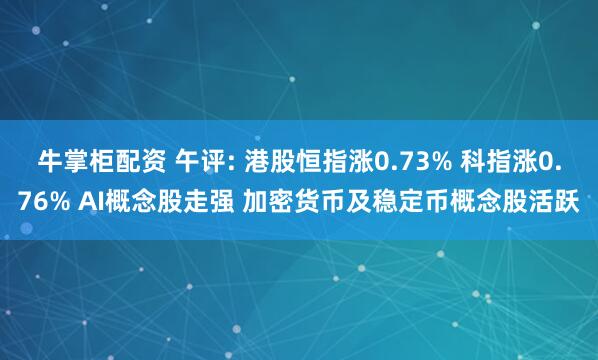 牛掌柜配资 午评: 港股恒指涨0.73% 科指涨0.76% AI概念股走强 加密货币及稳定币概念股活跃