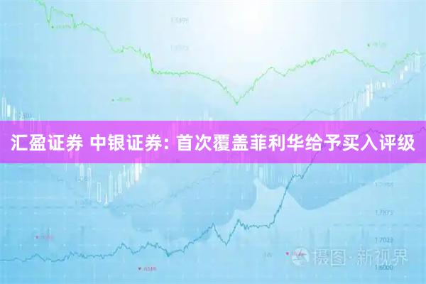 汇盈证券 中银证券: 首次覆盖菲利华给予买入评级