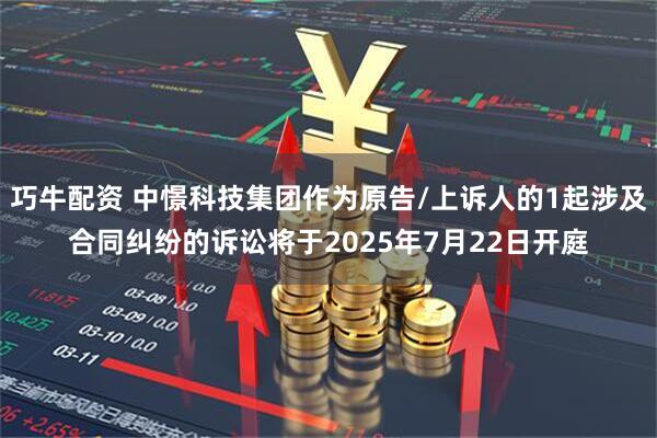 巧牛配资 中憬科技集团作为原告/上诉人的1起涉及合同纠纷的诉讼将于2025年7月22日开庭