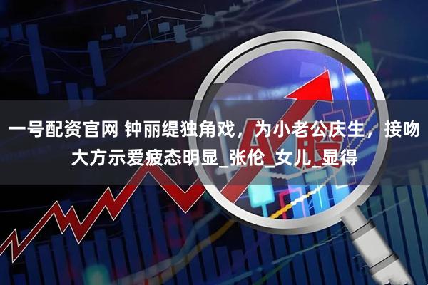 一号配资官网 钟丽缇独角戏，为小老公庆生，接吻大方示爱疲态明显_张伦_女儿_显得