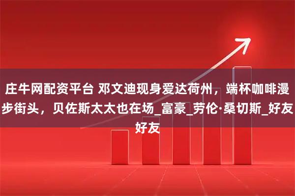 庄牛网配资平台 邓文迪现身爱达荷州，端杯咖啡漫步街头，贝佐斯太太也在场_富豪_劳伦·桑切斯_好友