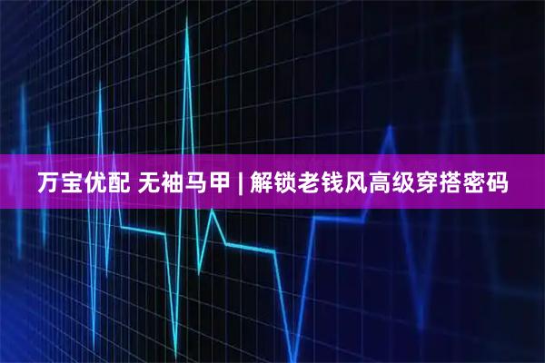 万宝优配 无袖马甲 | 解锁老钱风高级穿搭密码