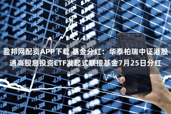 盈邦网配资APP下载 基金分红：华泰柏瑞中证港股通高股息投资ETF发起式联接基金7月25日分红