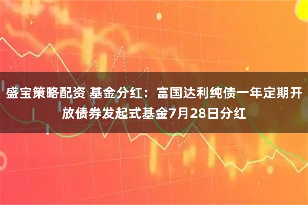 盛宝策略配资 基金分红：富国达利纯债一年定期开放债券发起式基金7月28日分红
