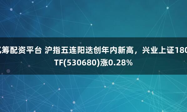 亿筹配资平台 沪指五连阳迭创年内新高，兴业上证180ETF(530680)涨0.28%