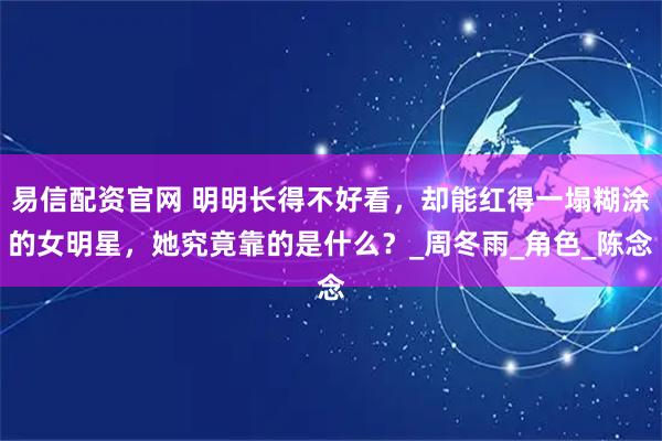 易信配资官网 明明长得不好看，却能红得一塌糊涂的女明星，她究竟靠的是什么？_周冬雨_角色_陈念