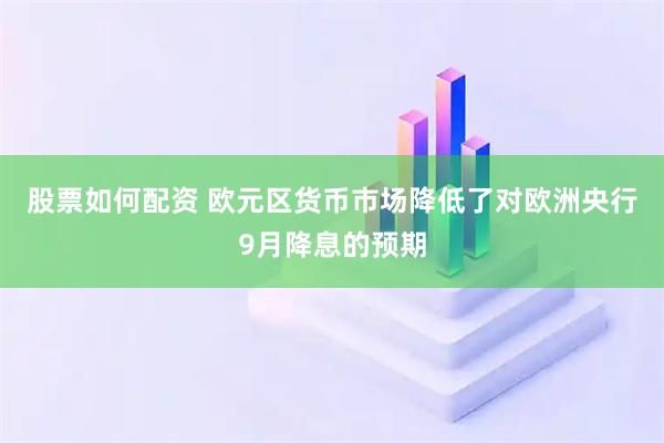 股票如何配资 欧元区货币市场降低了对欧洲央行9月降息的预期